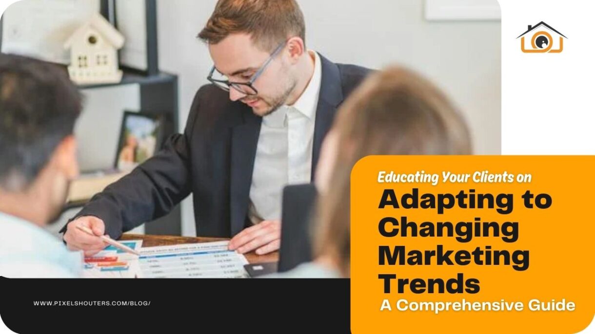 A Guide to Educating Your Clients on Adapting to Changing Real Estate Marketing Trends